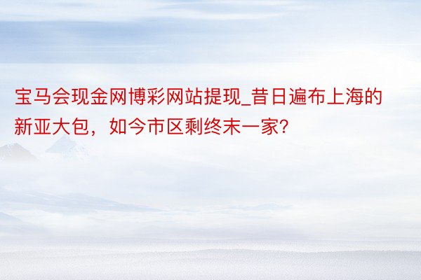 宝马会现金网博彩网站提现_昔日遍布上海的新亚大包，如今市区剩终末一家？