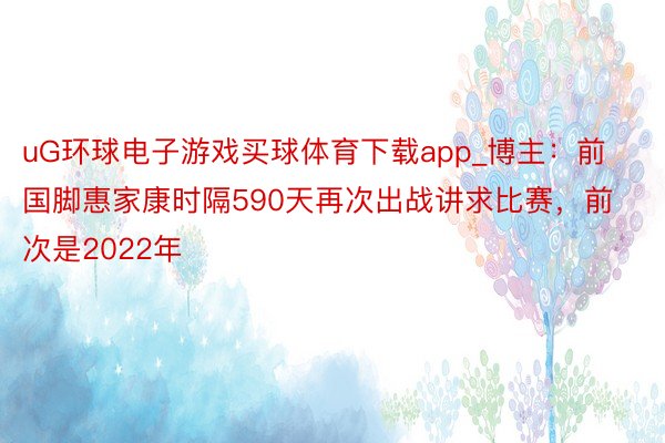 uG环球电子游戏买球体育下载app_博主：前国脚惠家康时隔590天再次出战讲求比赛，前次是2022年