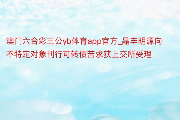 澳门六合彩三公yb体育app官方_晶丰明源向不特定对象刊行可转债苦求获上交所受理