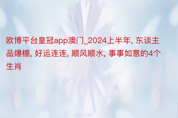 欧博平台皇冠app澳门_2024上半年， 东谈主品爆棚， 好运连连， 顺风顺水， 事事如意的4个生肖