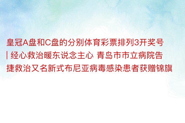 皇冠A盘和C盘的分别体育彩票排列3开奖号 | 经心救治暖东说念主心 青岛市市立病院告捷救治又名新式布尼亚病毒感染患者获赠锦旗
