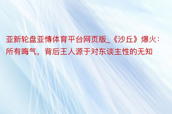 亚新轮盘亚慱体育平台网页版_《沙丘》爆火：所有晦气，背后王人源于对东谈主性的无知