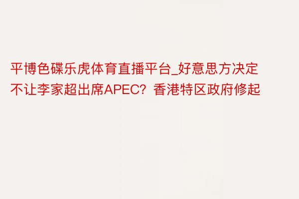 平博色碟乐虎体育直播平台_好意思方决定不让李家超出席APEC？香港特区政府修起