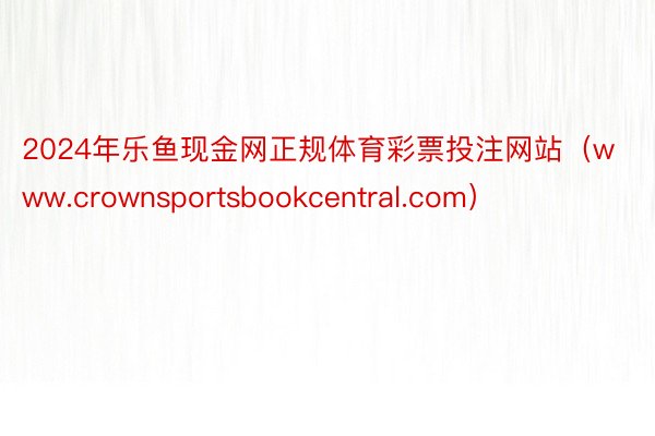 2024年乐鱼现金网正规体育彩票投注网站（www.crownsportsbookcentral.com）