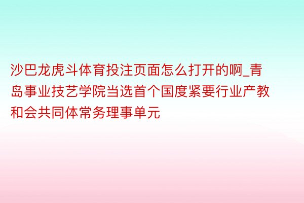 沙巴龙虎斗体育投注页面怎么打开的啊_青岛事业技艺学院当选首个国度紧要行业产教和会共同体常务理事单元