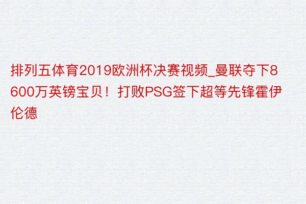 排列五体育2019欧洲杯决赛视频_曼联夺下8600万英镑宝贝！打败PSG签下超等先锋霍伊伦德