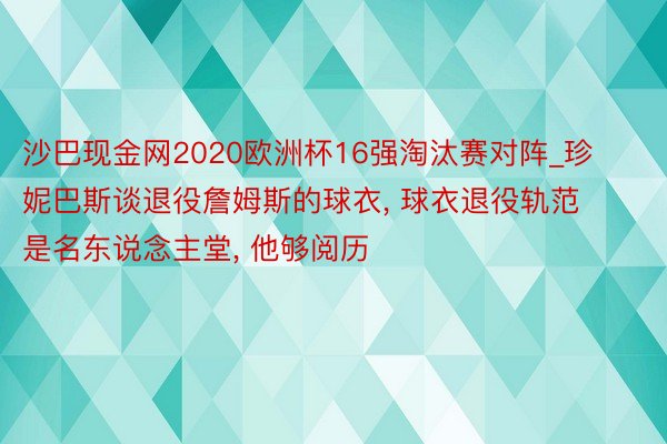 沙巴现金网2020欧洲杯16强淘汰赛对阵_珍妮巴斯谈退役詹姆斯的球衣， 球衣退役轨范是名东说念主堂， 他够阅历