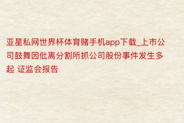 亚星私网世界杯体育赌手机app下载_上市公司鼓舞因仳离分割所抓公司股份事件发生多起 证监会报告