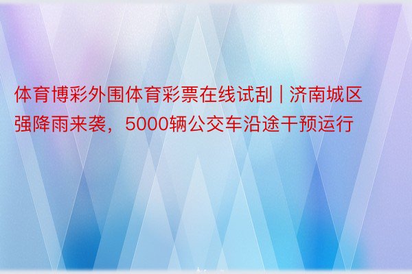 体育博彩外围体育彩票在线试刮 | 济南城区强降雨来袭，5000辆公交车沿途干预运行