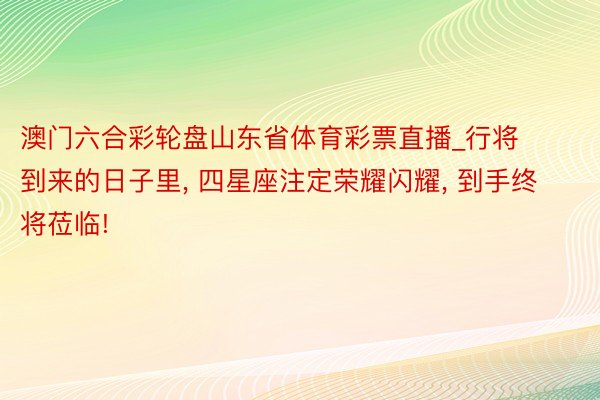 澳门六合彩轮盘山东省体育彩票直播_行将到来的日子里, 四星座注定荣耀闪耀, 到手终将莅临!