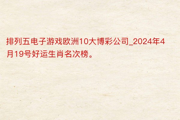 排列五电子游戏欧洲10大博彩公司_2024年4月19号好运生肖名次榜。