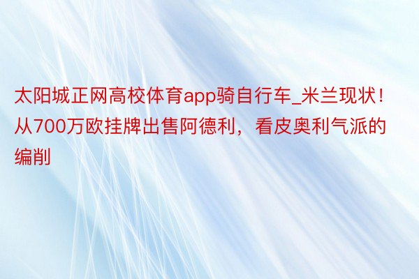 太阳城正网高校体育app骑自行车_米兰现状！从700万欧挂牌出售阿德利，看皮奥利气派的编削