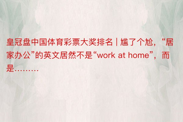 皇冠盘中国体育彩票大奖排名 | 尴了个尬，“居家办公”的英文居然不是“work at home”，而是………