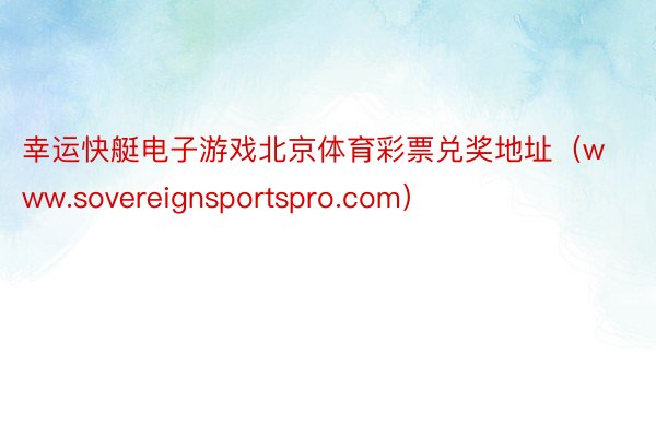 幸运快艇电子游戏北京体育彩票兑奖地址（www.sovereignsportspro.com）