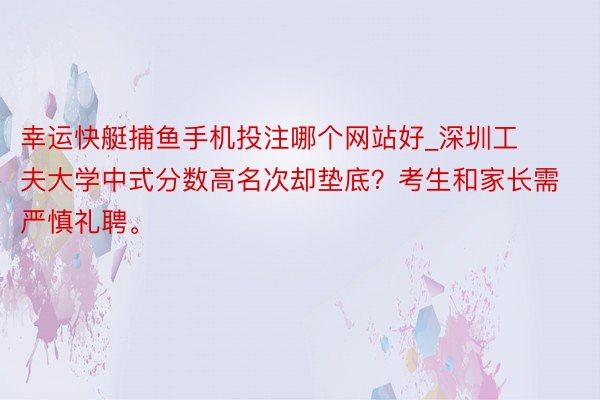 幸运快艇捕鱼手机投注哪个网站好_深圳工夫大学中式分数高名次却垫底？考生和家长需严慎礼聘。