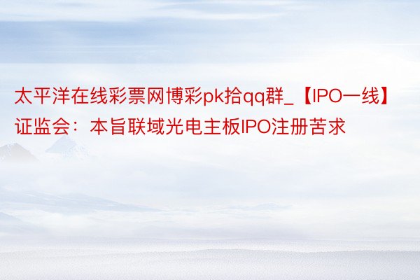 太平洋在线彩票网博彩pk拾qq群_【IPO一线】证监会：本旨联域光电主板IPO注册苦求