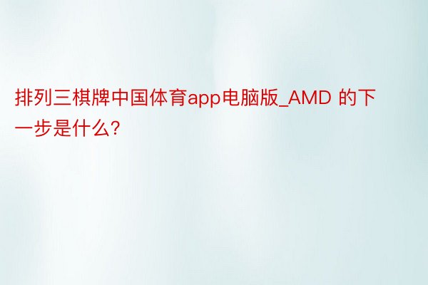 排列三棋牌中国体育app电脑版_AMD 的下一步是什么？