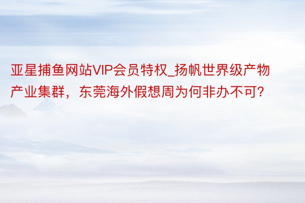 亚星捕鱼网站VIP会员特权_扬帆世界级产物产业集群，东莞海外假想周为何非办不可？