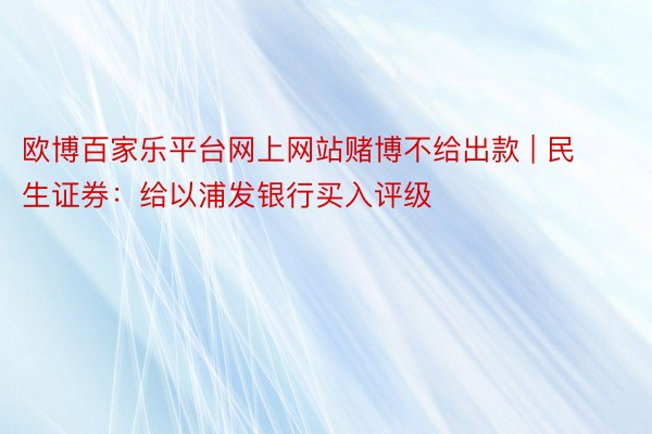 欧博百家乐平台网上网站赌博不给出款 | 民生证券：给以浦发银行买入评级