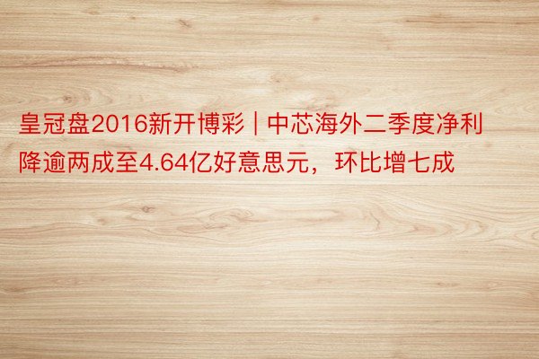 皇冠盘2016新开博彩 | 中芯海外二季度净利降逾两成至4.64亿好意思元，环比增七成