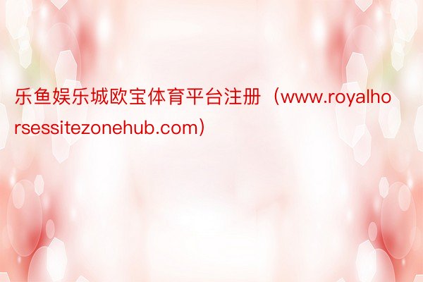 乐鱼娱乐城欧宝体育平台注册(www.royalhorsessitezonehub.com)