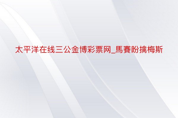 太平洋在线三公金博彩票网_馬賽盼擒梅斯