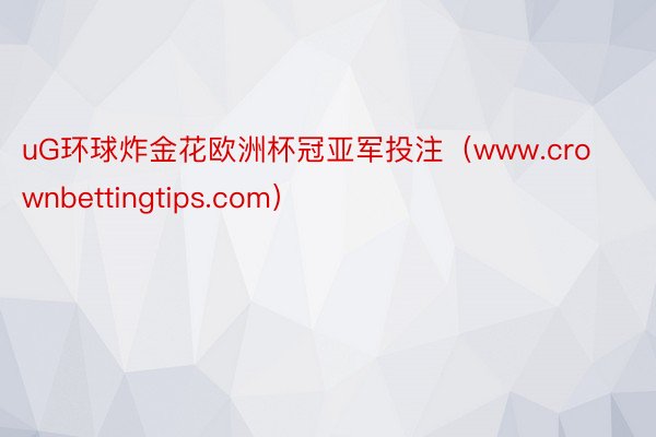 uG环球炸金花欧洲杯冠亚军投注（www.crownbettingtips.com）