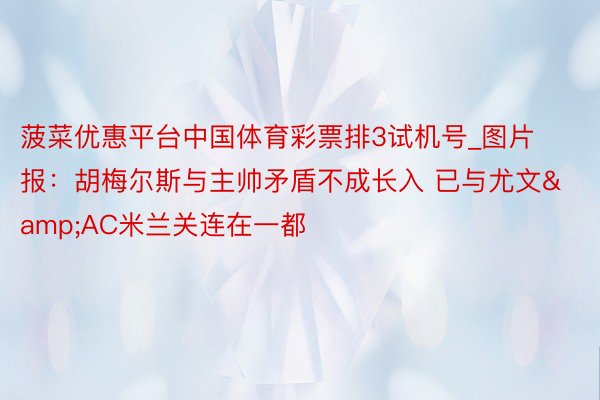 菠菜优惠平台中国体育彩票排3试机号_图片报：胡梅尔斯与主帅矛盾不成长入 已与尤文&AC米兰关连在一都