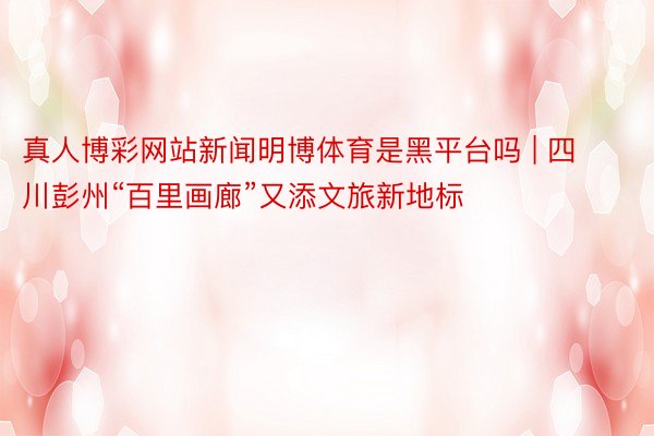 真人博彩网站新闻明博体育是黑平台吗 | 四川彭州“百里画廊”又添文旅新地标
