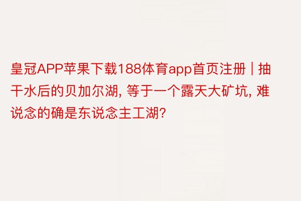 皇冠APP苹果下载188体育app首页注册 | 抽干水后的贝加尔湖, 等于一个露天大矿坑, 难说念的确是东说念主工湖?