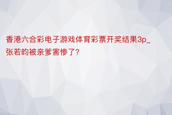 香港六合彩电子游戏体育彩票开奖结果3p_张若昀被亲爹害惨了？