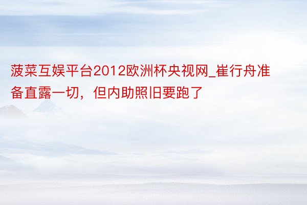 菠菜互娱平台2012欧洲杯央视网_崔行舟准备直露一切,但内助照旧要跑了