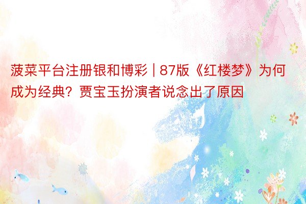 菠菜平台注册银和博彩 | 87版《红楼梦》为何成为经典？贾宝玉扮演者说念出了原因