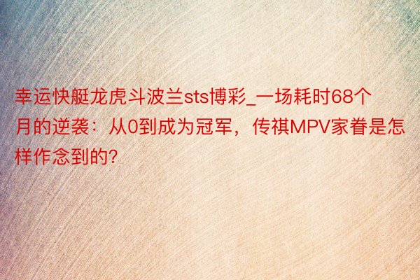 幸运快艇龙虎斗波兰sts博彩_一场耗时68个月的逆袭：从0到成为冠军，传祺MPV家眷是怎样作念到的？