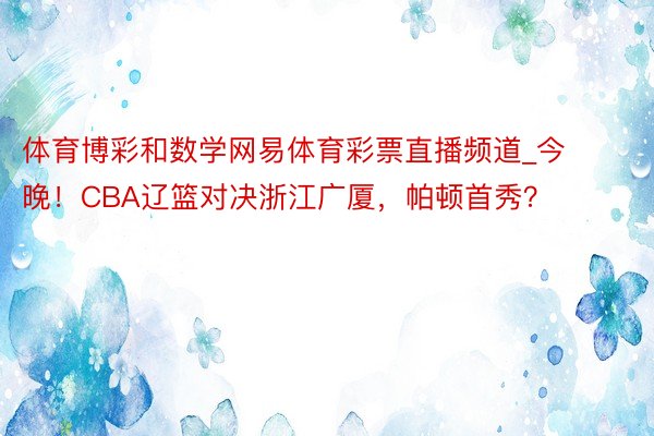 体育博彩和数学网易体育彩票直播频道_今晚！CBA辽篮对决浙江广厦，帕顿首秀？