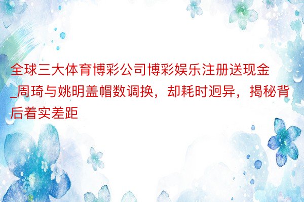 全球三大体育博彩公司博彩娱乐注册送现金_周琦与姚明盖帽数调换，却耗时迥异，揭秘背后着实差距