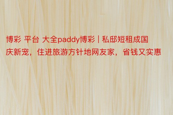 博彩 平台 大全paddy博彩 | 私邸短租成国庆新宠，住进旅游方针地网友家，省钱又实惠