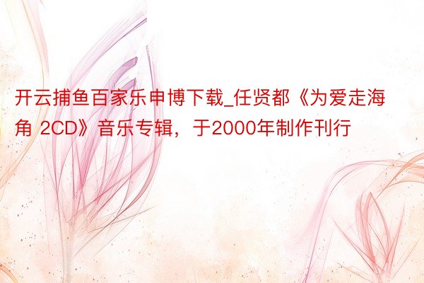 开云捕鱼百家乐申博下载_任贤都《为爱走海角 2CD》音乐专辑，于2000年制作刊行
