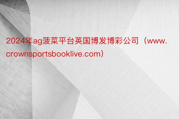 2024年ag菠菜平台英国博发博彩公司（www.crownsportsbooklive.com）